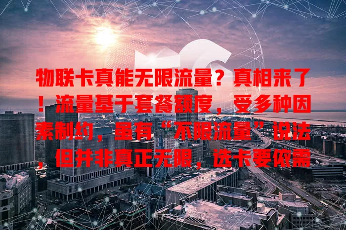 物联卡真能无限流量?真相来了!流量基于套餐额度,受多种因素制约,虽有“不限流量”说法,但并非真正无限,选卡要依需求评估套餐,别被误导