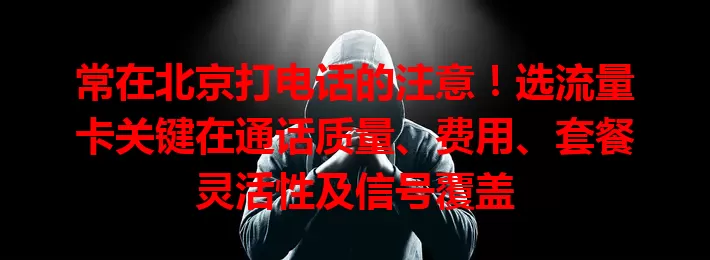 常在北京打电话的注意!选流量卡关键在通话质量、费用、套餐灵活性及信号覆盖