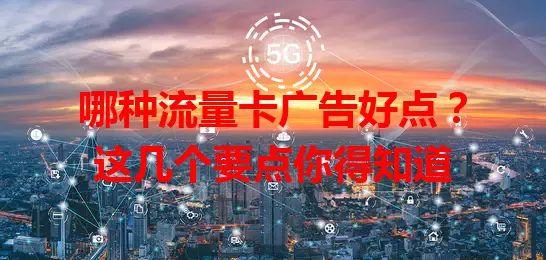 哪种流量卡广告好点?这几个要点你得知道