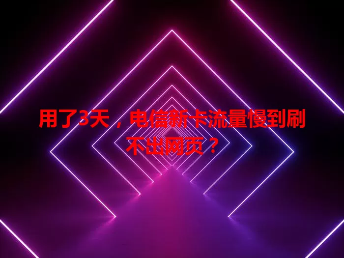 用了3天,电信新卡流量慢到刷不出网页?