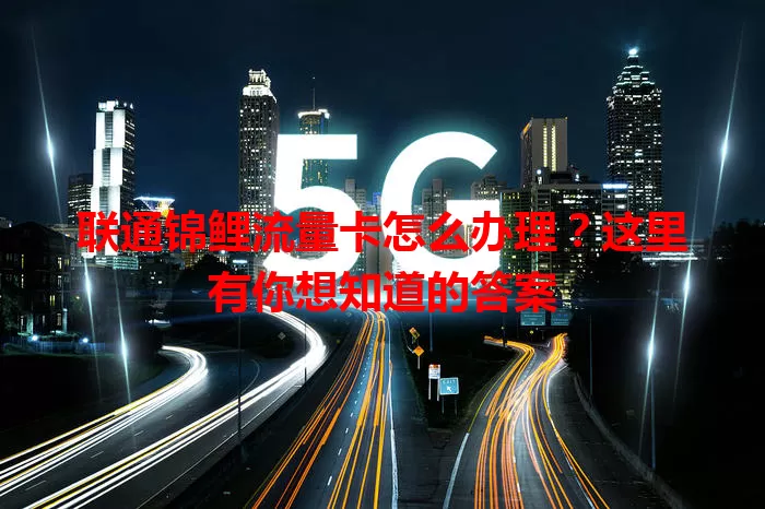 联通锦鲤流量卡怎么办理?这里有你想知道的答案