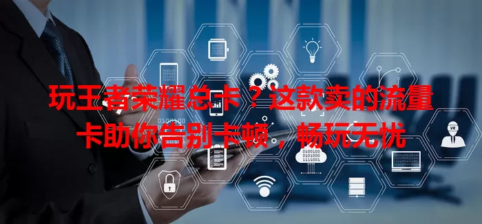 玩王者荣耀总卡?这款卖的流量卡助你告别卡顿,畅玩无忧