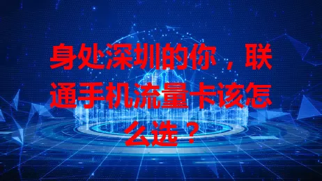 身处深圳的你,联通手机流量卡该怎么选?