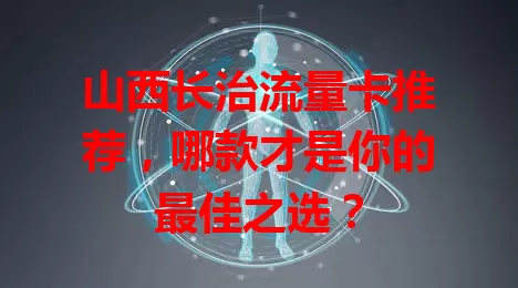 山西长治流量卡推荐,哪款才是你的最佳之选?