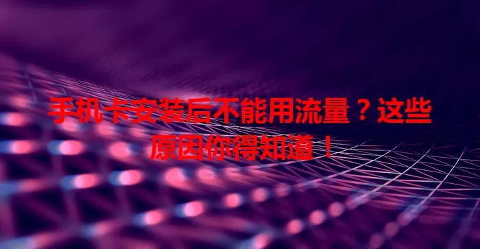 手机卡安装后不能用流量?这些原因你得知道!