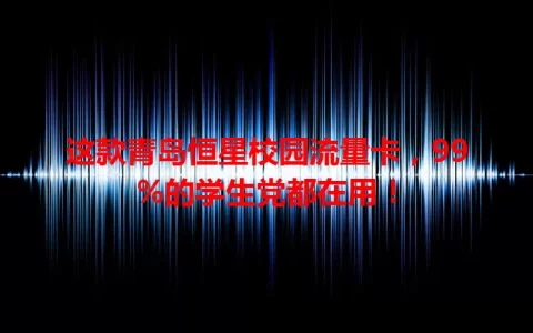 这款青岛恒星校园流量卡，99%的学生党都在用！