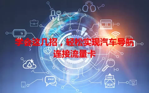 学会这几招，轻松实现汽车导航连接流量卡