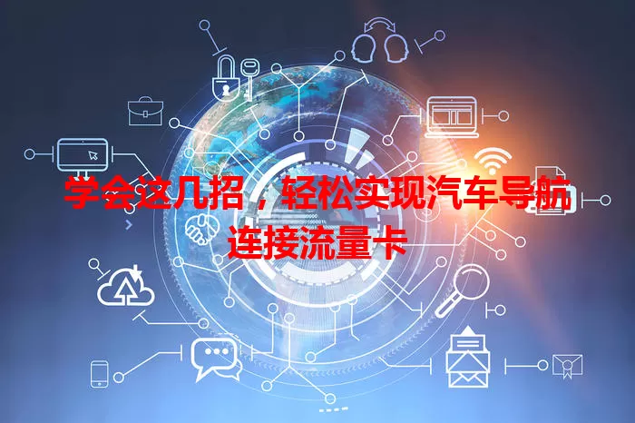 学会这几招,轻松实现汽车导航连接流量卡