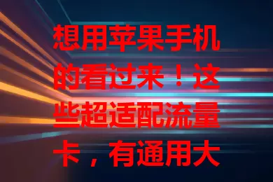 想用苹果手机的看过来!这些超适配流量卡,有通用大套餐、高速网络,还有特色服务,选时综合多因素,让你的苹果手机网络超畅通