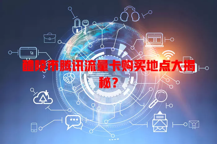 醴陵市腾讯流量卡购买地点大揭秘?