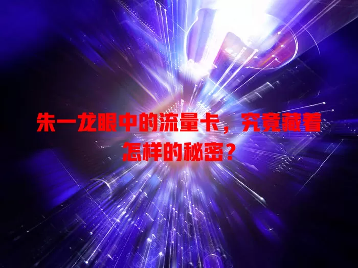 朱一龙眼中的流量卡,究竟藏着怎样的秘密?