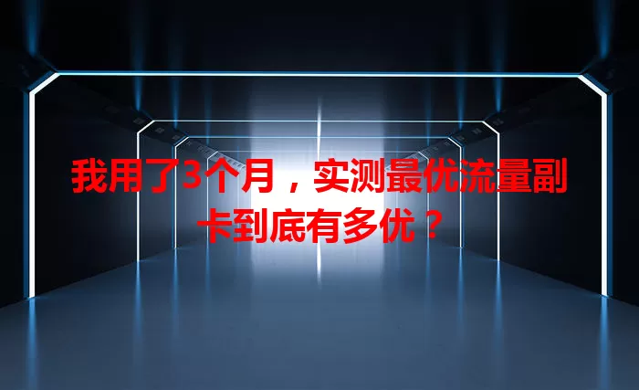 我用了3个月,实测最优流量副卡到底有多优?