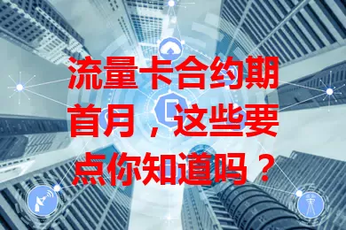 流量卡合约期首月,这些要点你知道吗?