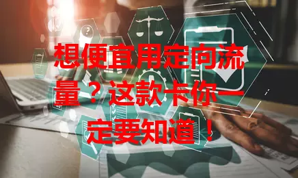 想便宜用定向流量?这款卡你一定要知道!