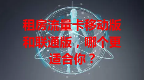租房流量卡移动版和联通版,哪个更适合你?