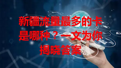 新疆流量最多的卡是哪种?一文为你揭晓答案