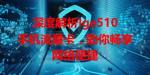 深度解析lge510手机流量卡,助你畅享网络便捷