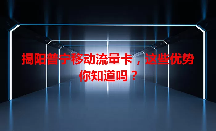 揭阳普宁移动流量卡,这些优势你知道吗?