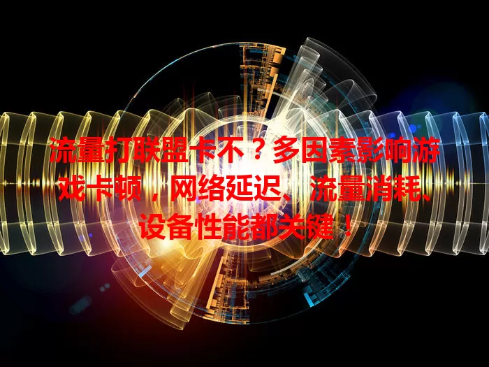 流量打联盟卡不?多因素影响游戏卡顿,网络延迟、流量消耗、设备性能都关键!