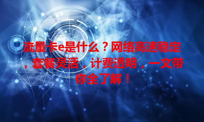 流量卡e是什么?网络高速稳定,套餐灵活,计费透明,一文带你全了解!