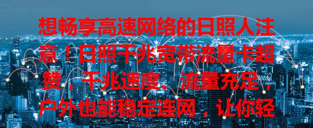 想畅享高速网络的日照人注意!日照千兆宽带流量卡超赞,千兆速度、流量充足,户外也能稳定连网,让你轻松实现网络自由,享受优质网络生活!