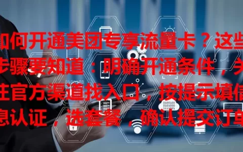如何开通美团专享流量卡？这些步骤要知道：明确开通条件，关注官方渠道找入口，按提示填信息认证，选套餐，确认提交订单，等审核通过，轻松开通畅享便捷网络