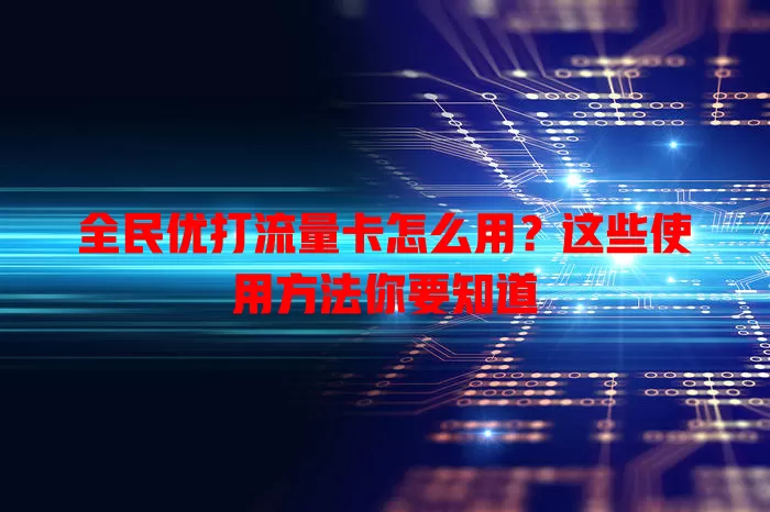 全民优打流量卡怎么用?这些使用方法你要知道