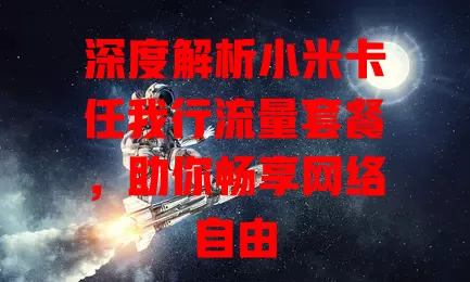 深度解析小米卡任我行流量套餐,助你畅享网络自由