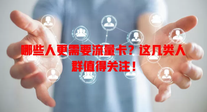 哪些人更需要流量卡?这几类人群值得关注!