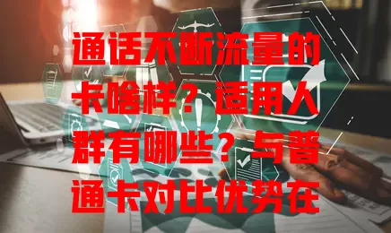 通话不断流量的卡啥样?适用人群有哪些?与普通卡对比优势在哪?一文详解