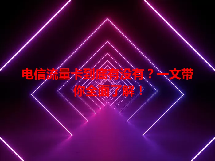 电信流量卡到底有没有?一文带你全面了解!