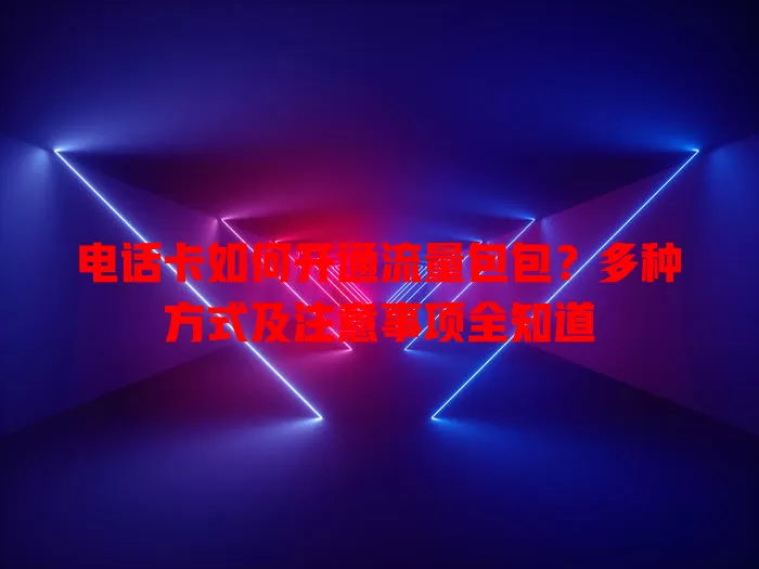 电话卡如何开通流量包包?多种方式及注意事项全知道