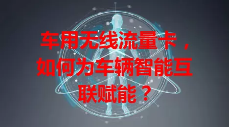 车用无线流量卡,如何为车辆智能互联赋能?