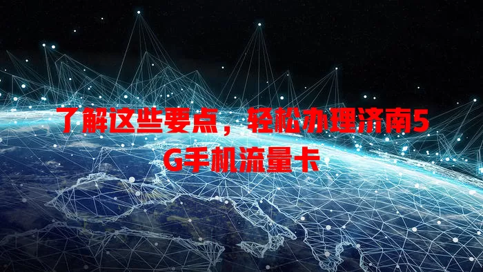 了解这些要点,轻松办理济南5G手机流量卡