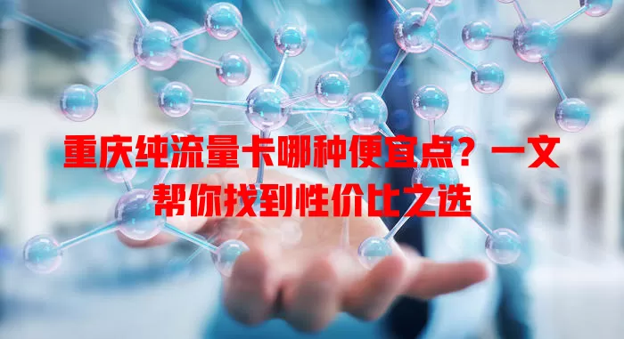 重庆纯流量卡哪种便宜点?一文帮你找到性价比之选