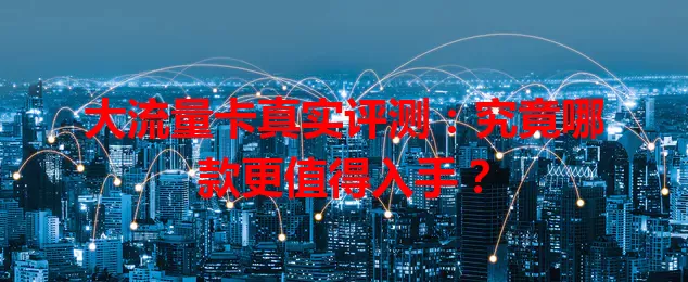 大流量卡真实评测:究竟哪款更值得入手?