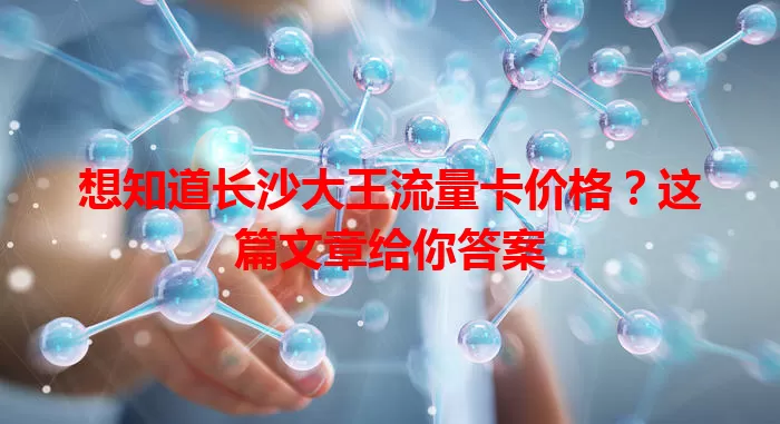 想知道长沙大王流量卡价格?这篇文章给你答案