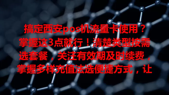 搞定西安pos机流量卡使用?掌握这3点就行!清楚类型按需选套餐,关注有效期及时续费,掌握多样充值法选便捷方式,让pos机收款无忧