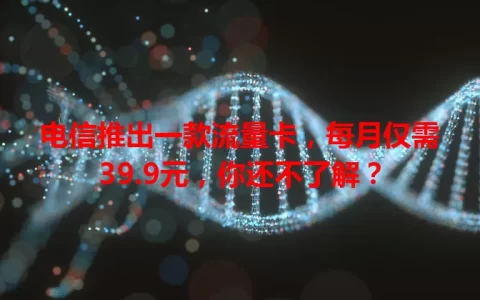 电信推出一款流量卡，每月仅需39.9元，你还不了解？