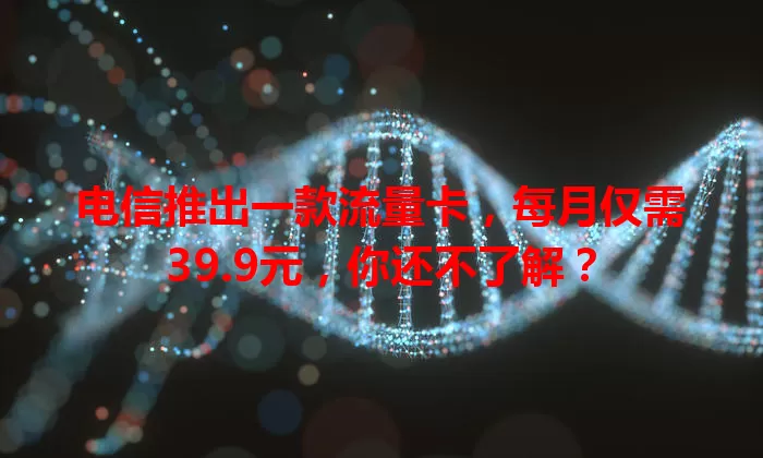 电信推出一款流量卡,每月仅需39.9元,你还不了解?