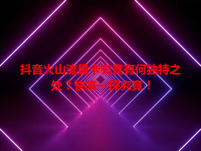 抖音火山流量卡究竟有何独特之处?快来一探究竟!
