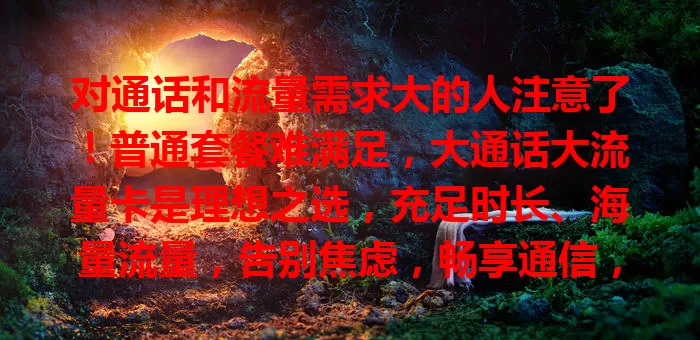 对通话和流量需求大的人注意了!普通套餐难满足,大通话大流量卡是理想之选,充足时长、海量流量,告别焦虑,畅享通信,快来关注开启畅快生活
