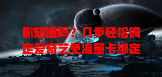 你知道吗?几步轻松搞定爱奇艺免流量卡绑定