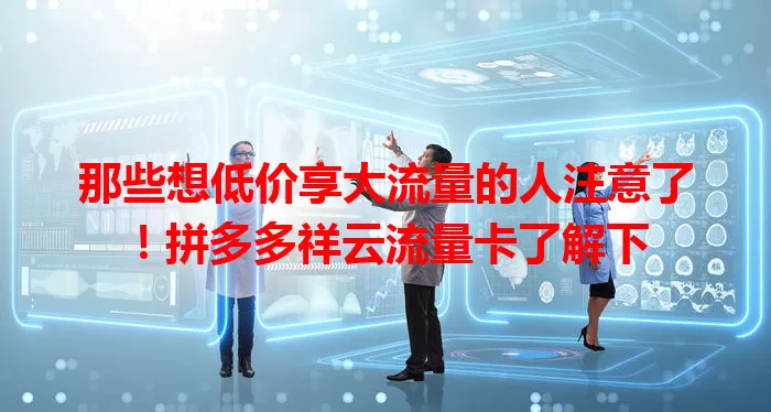 那些想低价享大流量的人注意了!拼多多祥云流量卡了解下