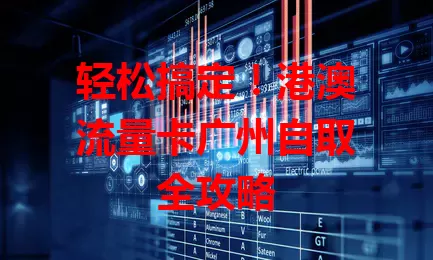 轻松搞定!港澳流量卡广州自取全攻略