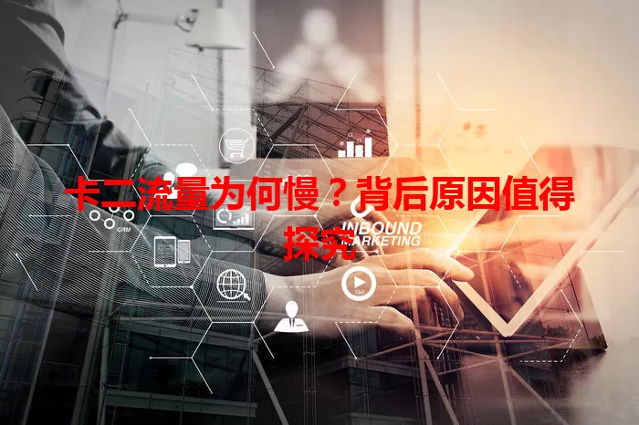 卡二流量为何慢?背后原因值得探究