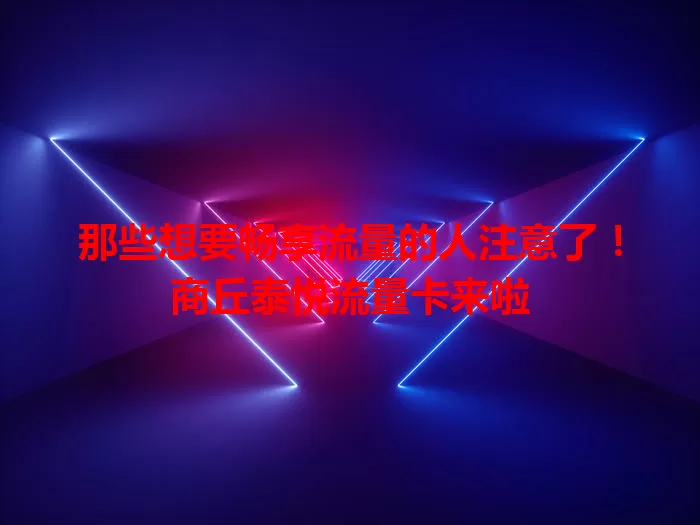 那些想要畅享流量的人注意了!商丘泰悦流量卡来啦