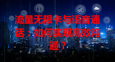流量无限卡与语音通话:如何实现高效沟通?