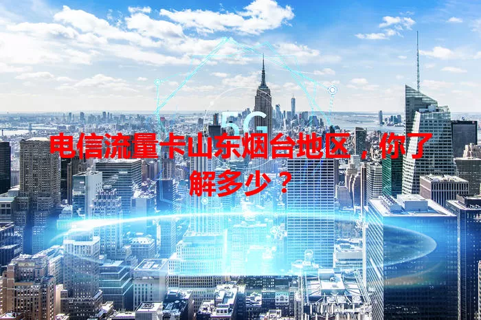 电信流量卡山东烟台地区,你了解多少?