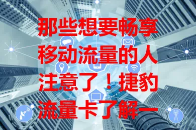 那些想要畅享移动流量的人注意了!捷豹流量卡了解一下